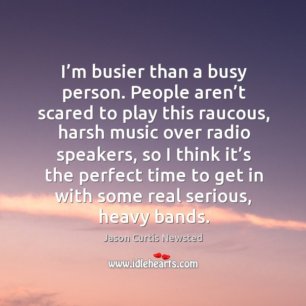 I’m busier than a busy person. People aren’t scared to play this raucous Jason Curtis Newsted Picture Quote