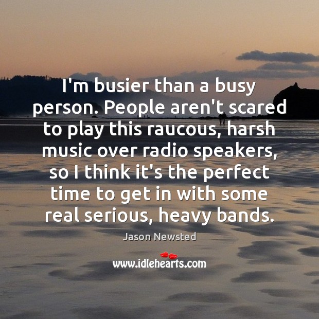 I’m busier than a busy person. People aren’t scared to play this Jason Newsted Picture Quote
