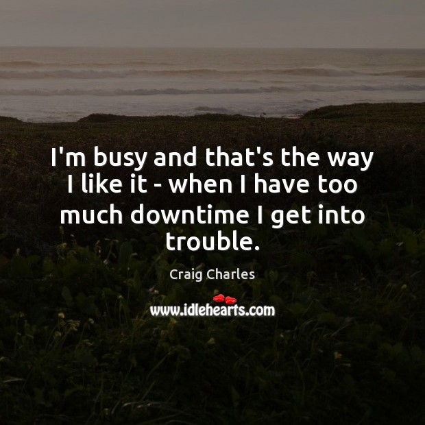 I’m busy and that’s the way I like it – when I have too much downtime I get into trouble. Image