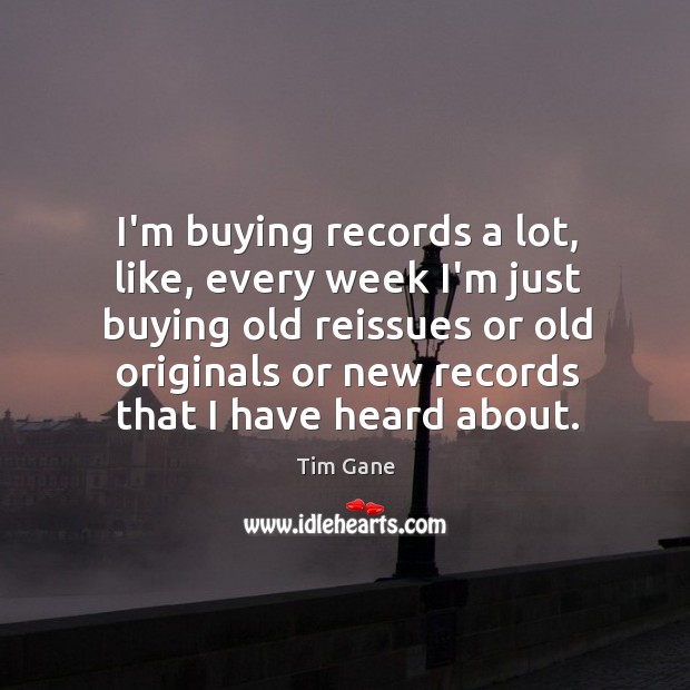 I’m buying records a lot, like, every week I’m just buying old Image