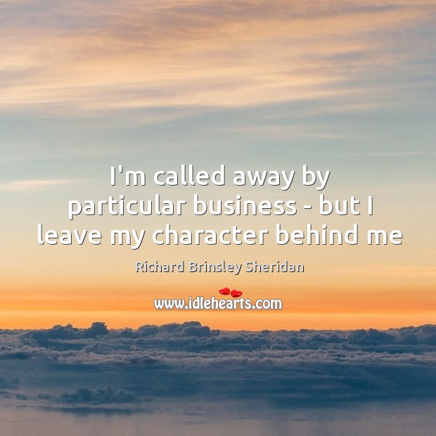I’m called away by particular business – but I leave my character behind me Richard Brinsley Sheridan Picture Quote
