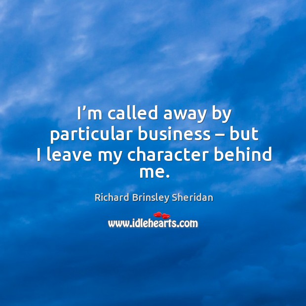 I’m called away by particular business – but I leave my character behind me. Richard Brinsley Sheridan Picture Quote