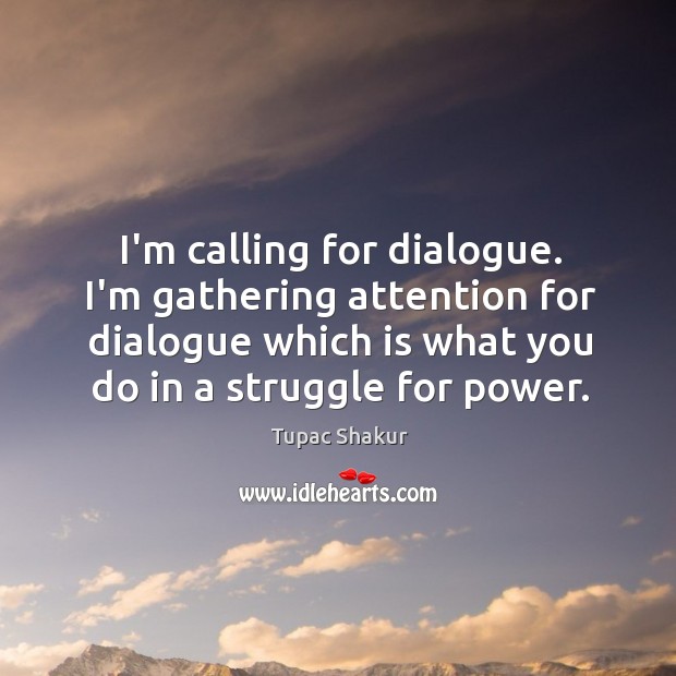 I’m calling for dialogue. I’m gathering attention for dialogue which is what Tupac Shakur Picture Quote