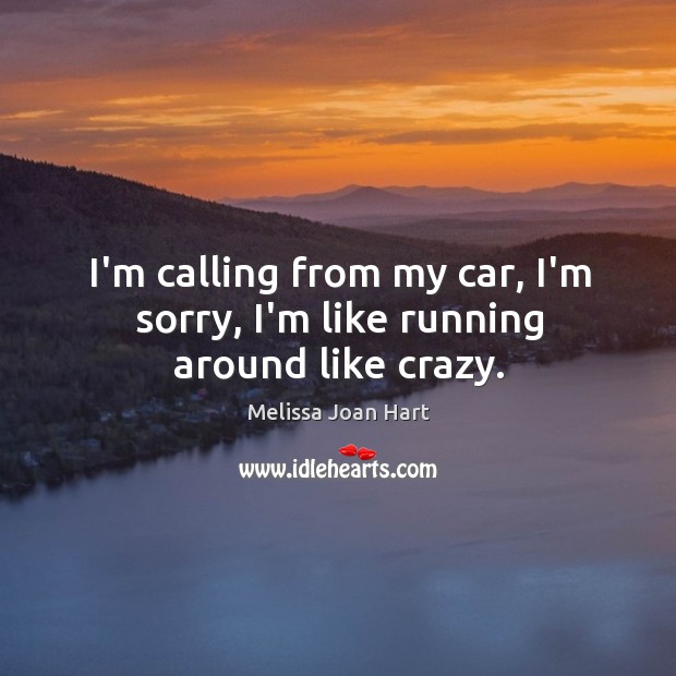 I’m calling from my car, I’m sorry, I’m like running around like crazy. Melissa Joan Hart Picture Quote