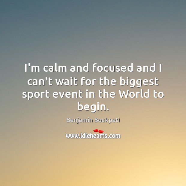 I’m calm and focused and I can’t wait for the biggest sport event in the World to begin. Image
