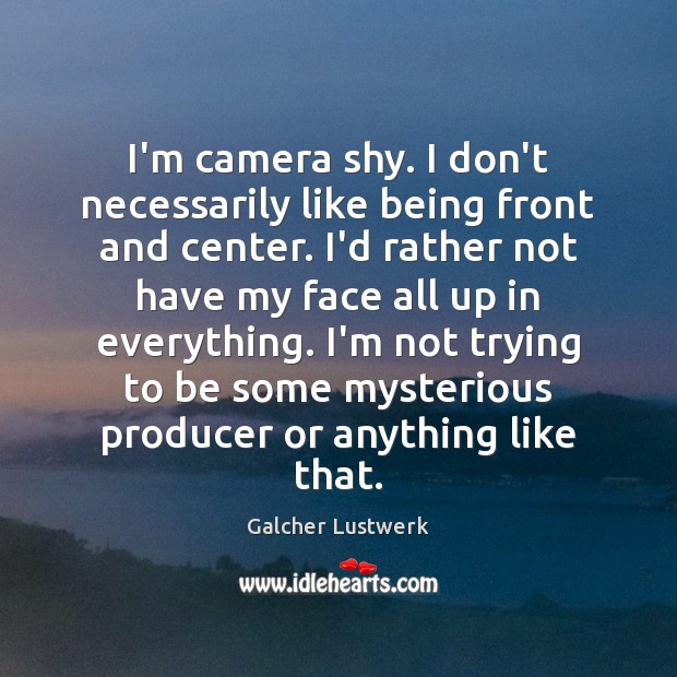 I’m camera shy. I don’t necessarily like being front and center. I’d Galcher Lustwerk Picture Quote