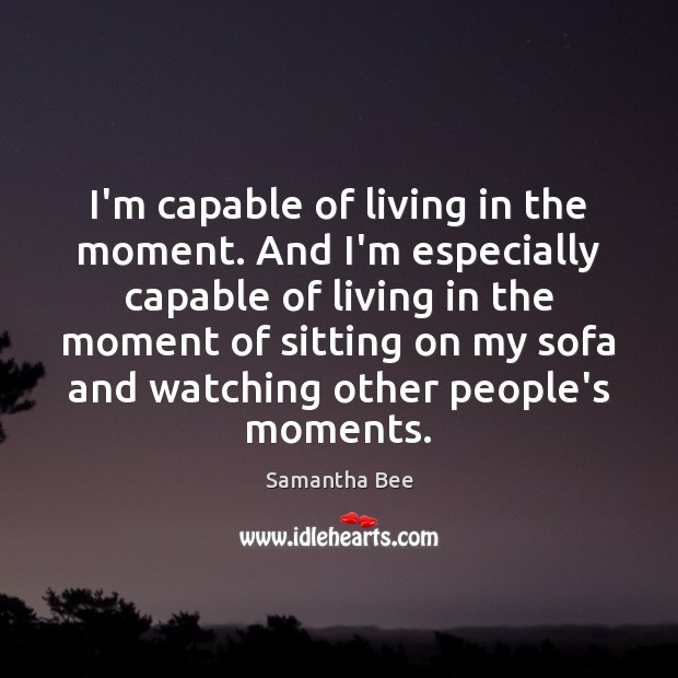 I’m capable of living in the moment. And I’m especially capable of Samantha Bee Picture Quote