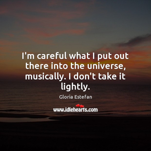 I’m careful what I put out there into the universe, musically. I don’t take it lightly. Gloria Estefan Picture Quote