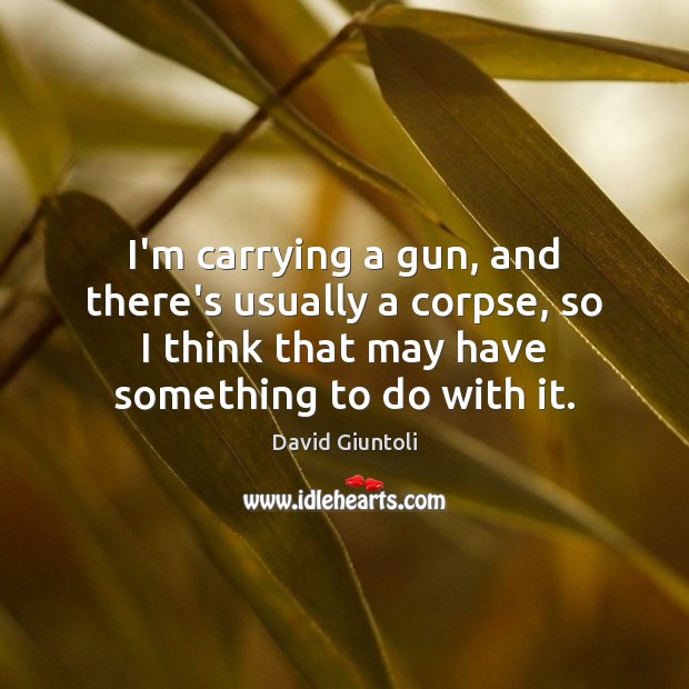 I’m carrying a gun, and there’s usually a corpse, so I think David Giuntoli Picture Quote