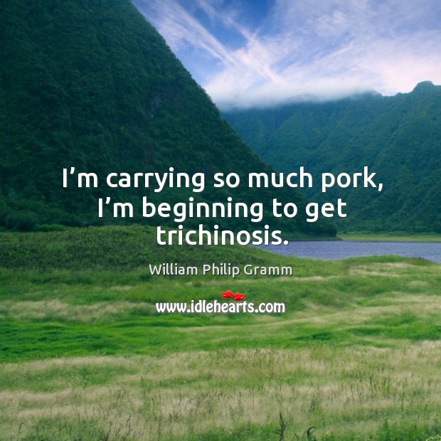 I’m carrying so much pork, I’m beginning to get trichinosis. Image