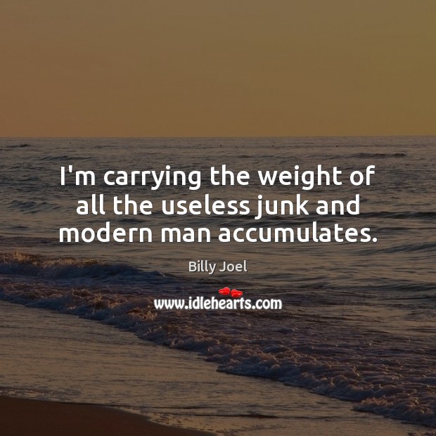 I’m carrying the weight of all the useless junk and modern man accumulates. Billy Joel Picture Quote