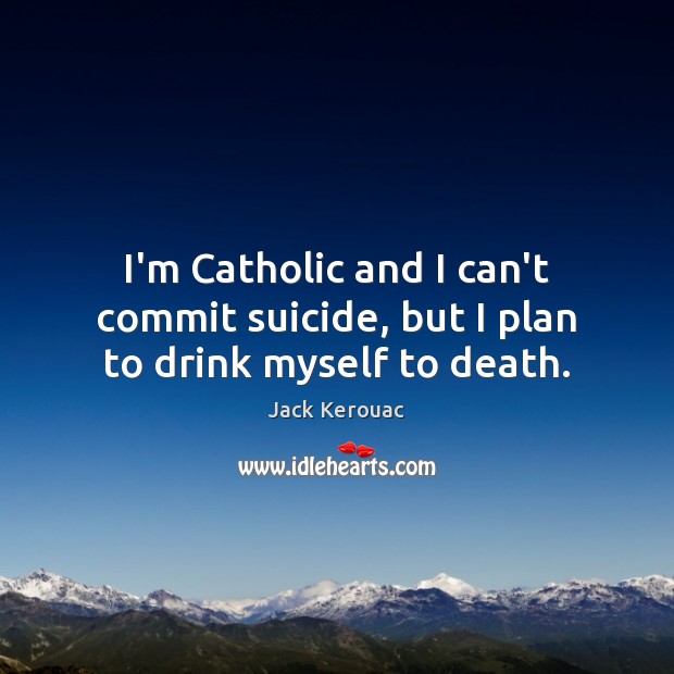 I’m Catholic and I can’t commit suicide, but I plan to drink myself to death. Jack Kerouac Picture Quote