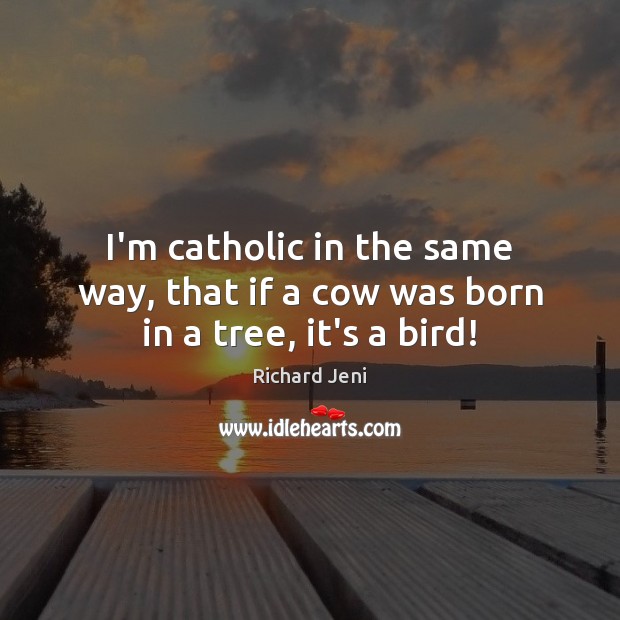 I’m catholic in the same way, that if a cow was born in a tree, it’s a bird! Richard Jeni Picture Quote