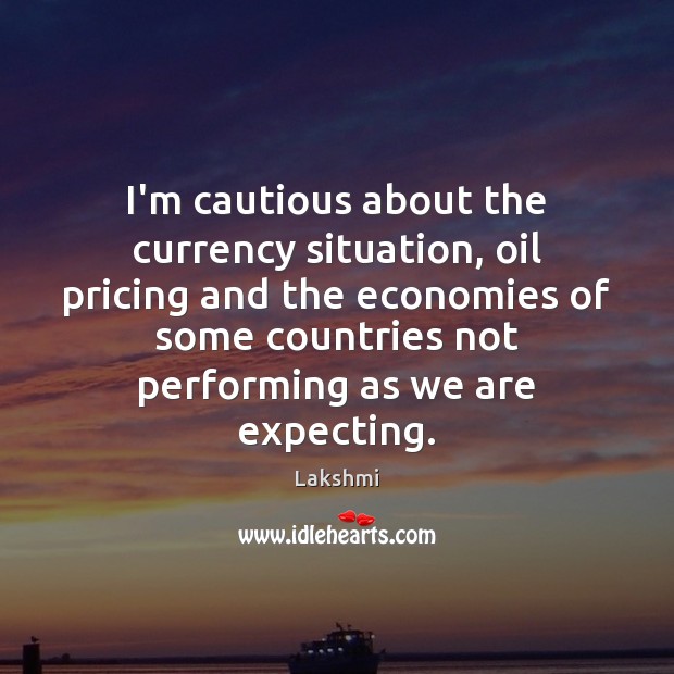 I’m cautious about the currency situation, oil pricing and the economies of Lakshmi Picture Quote