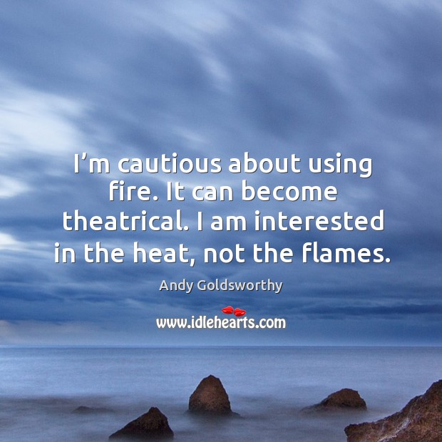 I’m cautious about using fire. It can become theatrical. I am interested in the heat, not the flames. Andy Goldsworthy Picture Quote