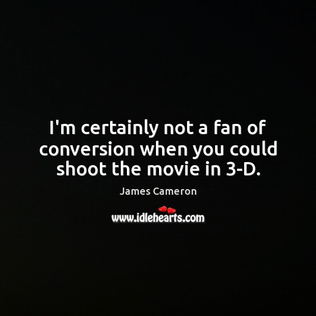 I’m certainly not a fan of conversion when you could shoot the movie in 3-D. James Cameron Picture Quote