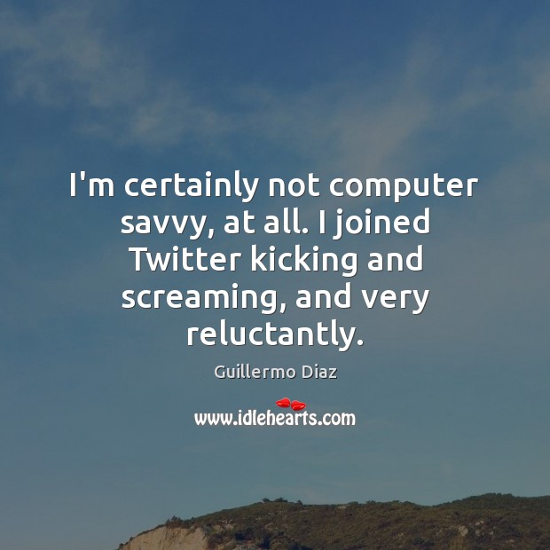 I’m certainly not computer savvy, at all. I joined Twitter kicking and Guillermo Diaz Picture Quote
