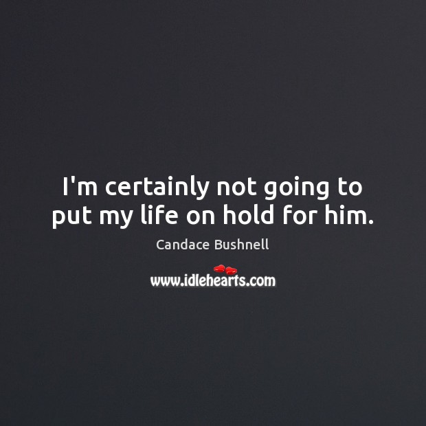 I’m certainly not going to put my life on hold for him. Candace Bushnell Picture Quote