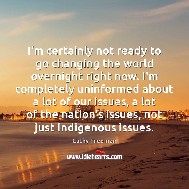 I’m certainly not ready to go changing the world overnight right now. 