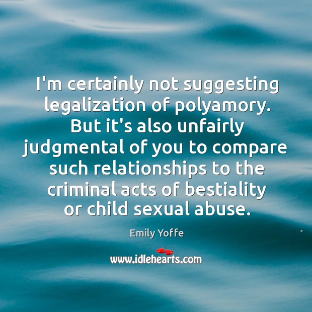 I’m certainly not suggesting legalization of polyamory. But it’s also unfairly judgmental Emily Yoffe Picture Quote