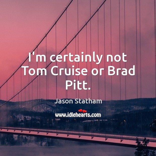 I’m certainly not Tom Cruise or Brad Pitt. Jason Statham Picture Quote