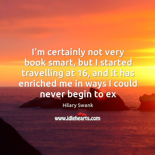 I’m certainly not very book smart, but I started travelling at 16, and it has enriched me Image