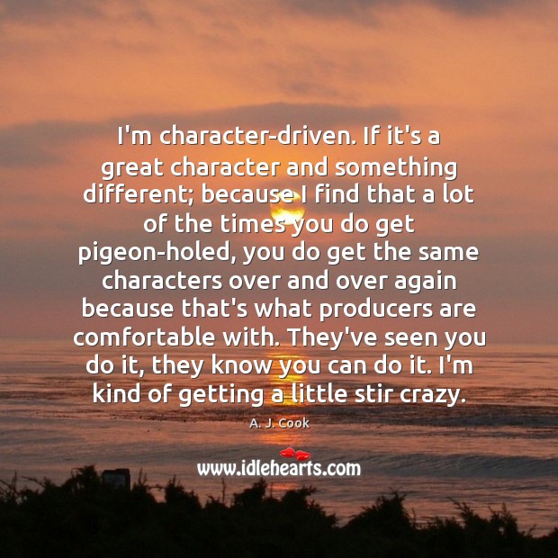 I’m character-driven. If it’s a great character and something different; because I A. J. Cook Picture Quote