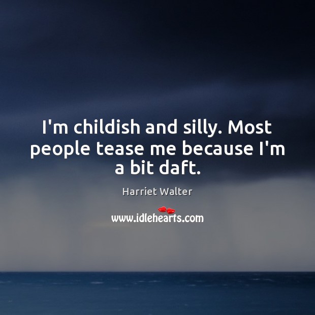 I’m childish and silly. Most people tease me because I’m a bit daft. Harriet Walter Picture Quote