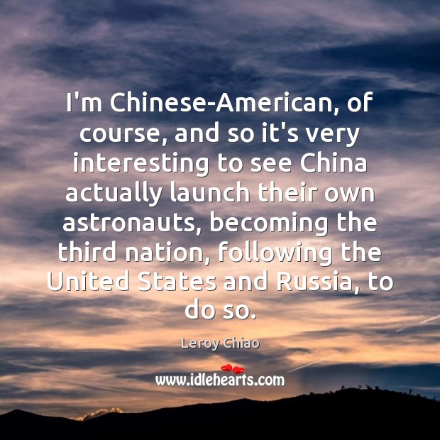 I’m Chinese-American, of course, and so it’s very interesting to see China Leroy Chiao Picture Quote