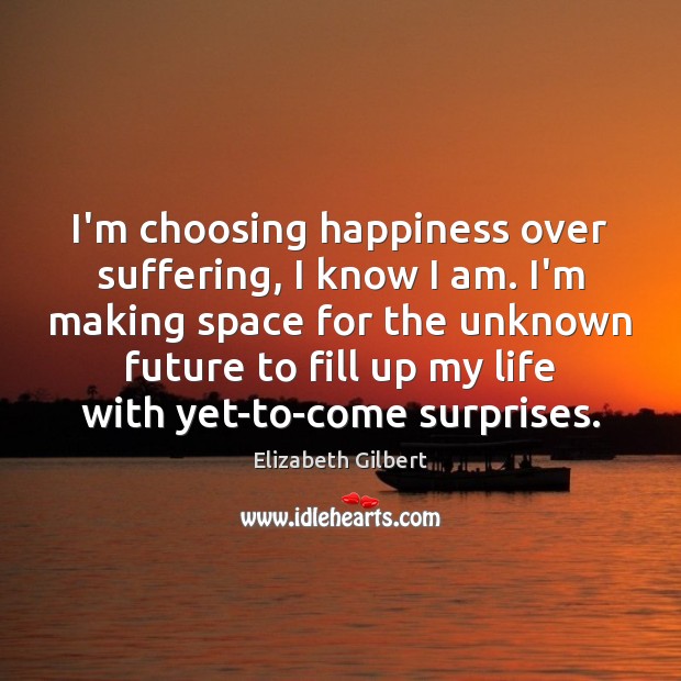 I’m choosing happiness over suffering, I know I am. I’m making space Elizabeth Gilbert Picture Quote