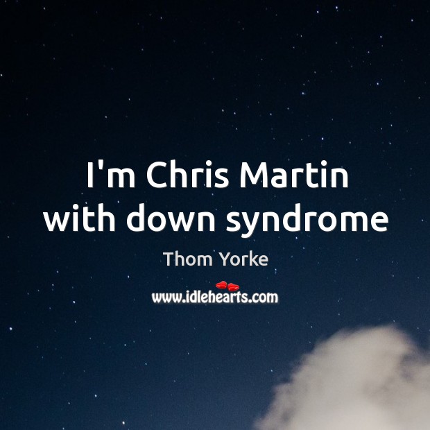 I’m Chris Martin with down syndrome Thom Yorke Picture Quote