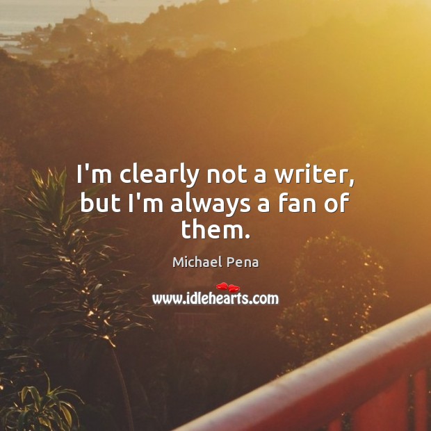 I’m clearly not a writer, but I’m always a fan of them. Michael Pena Picture Quote