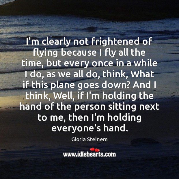 I’m clearly not frightened of flying because I fly all the time, Gloria Steinem Picture Quote