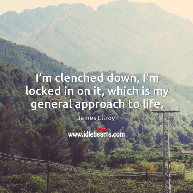 I’m clenched down, I’m locked in on it, which is my general approach to life. James Ellroy Picture Quote