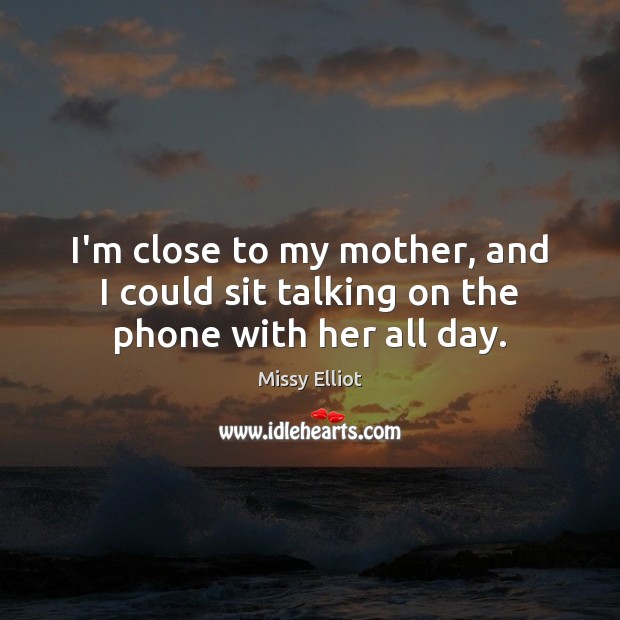 I’m close to my mother, and I could sit talking on the phone with her all day. Missy Elliot Picture Quote