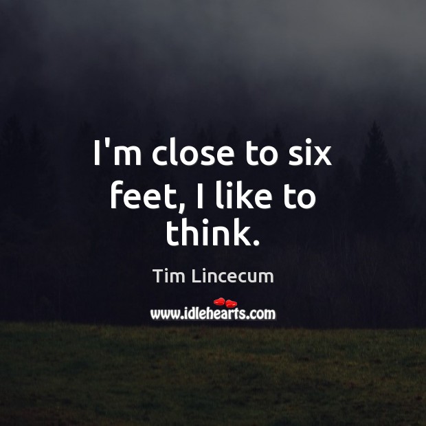 I’m close to six feet, I like to think. Tim Lincecum Picture Quote