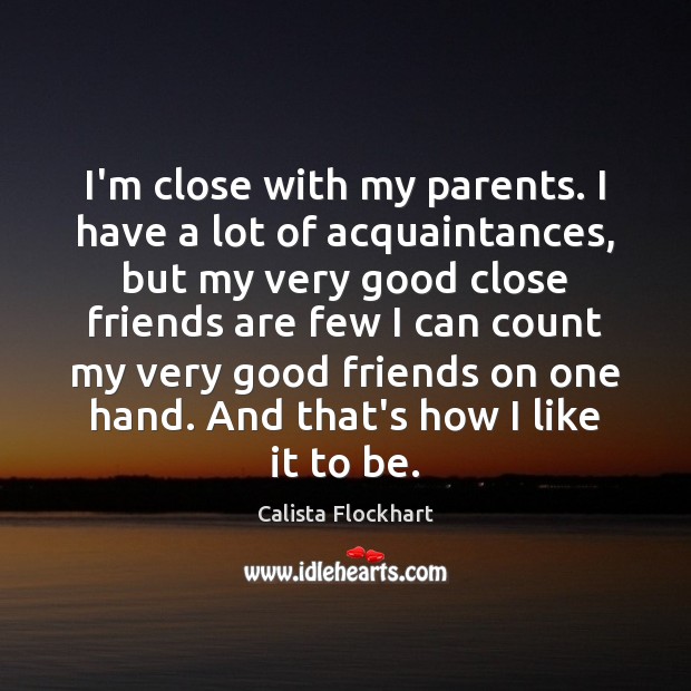 I’m close with my parents. I have a lot of acquaintances, but Calista Flockhart Picture Quote