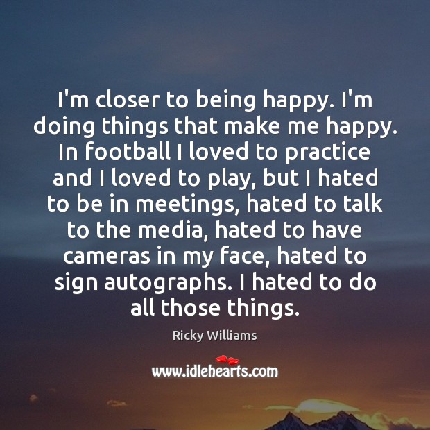 I’m closer to being happy. I’m doing things that make me happy. Ricky Williams Picture Quote