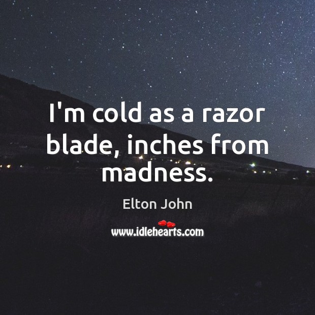 I’m cold as a razor blade, inches from madness. Image