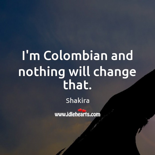 I’m Colombian and nothing will change that. Shakira Picture Quote