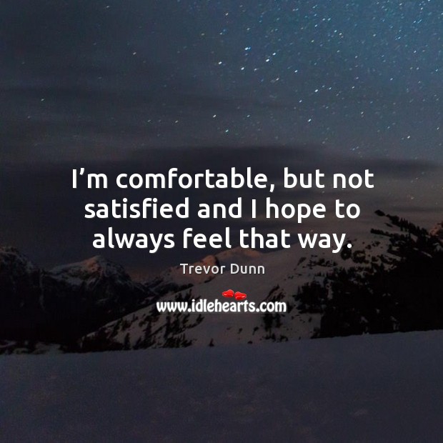 I’m comfortable, but not satisfied and I hope to always feel that way. Trevor Dunn Picture Quote