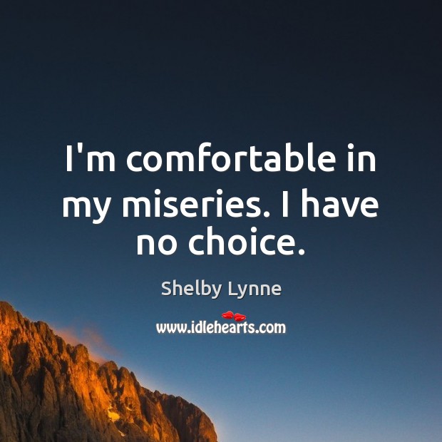 I’m comfortable in my miseries. I have no choice. Shelby Lynne Picture Quote