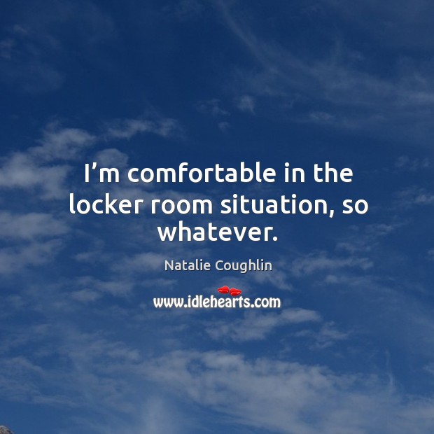 I’m comfortable in the locker room situation, so whatever. Natalie Coughlin Picture Quote