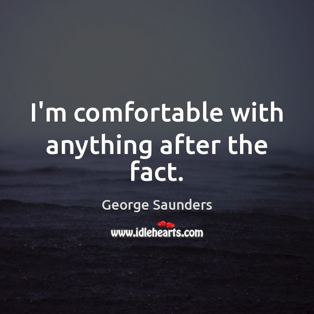 I’m comfortable with anything after the fact. George Saunders Picture Quote