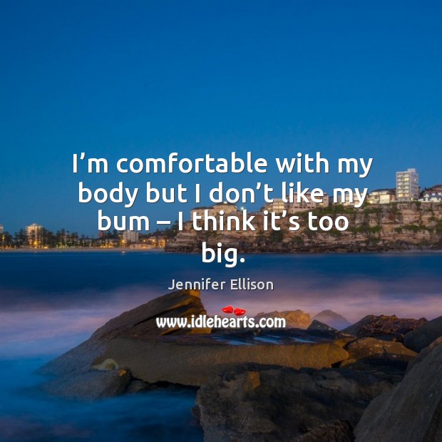 I’m comfortable with my body but I don’t like my bum – I think it’s too big. Jennifer Ellison Picture Quote