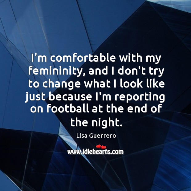 I’m comfortable with my femininity, and I don’t try to change what Lisa Guerrero Picture Quote