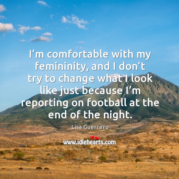 I’m comfortable with my femininity, and I don’t try to change what I look like just because Lisa Guerrero Picture Quote
