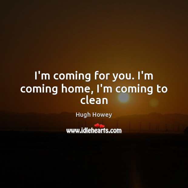 I’m coming for you. I’m coming home, I’m coming to clean Hugh Howey Picture Quote