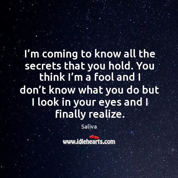 I’m coming to know all the secrets that you hold. You think I’m a fool and I don’t know what. Saliva Picture Quote