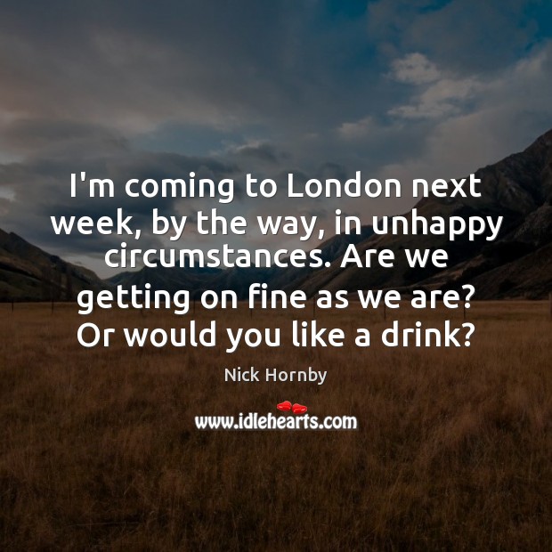 I’m coming to London next week, by the way, in unhappy circumstances. Nick Hornby Picture Quote